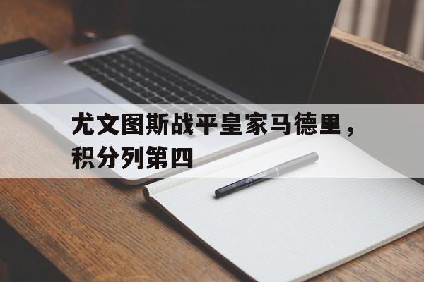 开云官网-尤文图斯战平皇家马德里，积分列第四